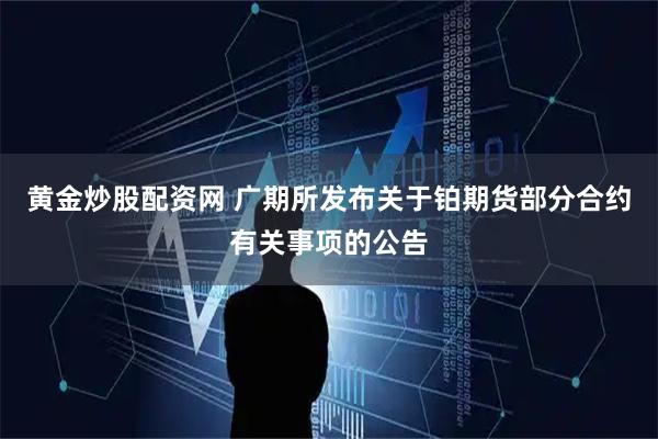 黄金炒股配资网 广期所发布关于铂期货部分合约有关事项的公告