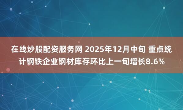 在线炒股配资服务网 2025年12月中旬 重点统计钢铁企业钢材库存环比上一旬增长8.6%