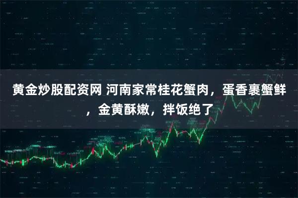 黄金炒股配资网 河南家常桂花蟹肉，蛋香裹蟹鲜，金黄酥嫩，拌饭绝了