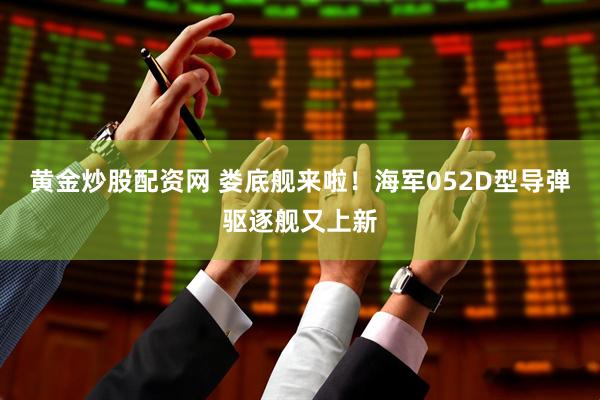 黄金炒股配资网 娄底舰来啦！海军052D型导弹驱逐舰又上新