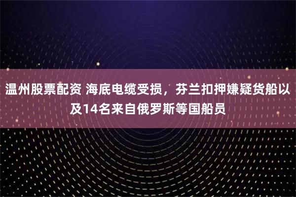 温州股票配资 海底电缆受损，芬兰扣押嫌疑货船以及14名来自俄罗斯等国船员