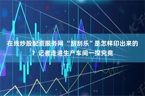 在线炒股配资服务网 “刮刮乐”是怎样印出来的？记者走进生产车间一探究竟