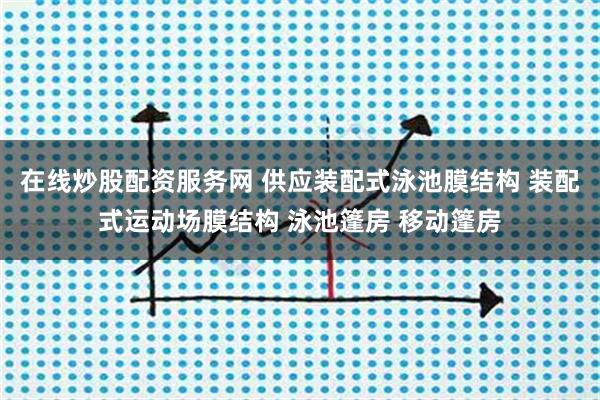 在线炒股配资服务网 供应装配式泳池膜结构 装配式运动场膜结构 泳池篷房 移动篷房