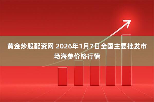 黄金炒股配资网 2026年1月7日全国主要批发市场海参价格行情