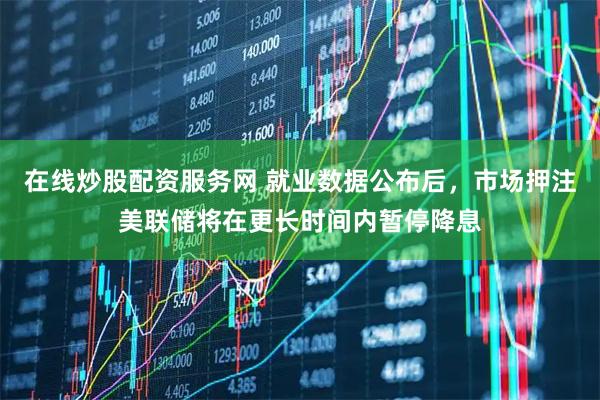 在线炒股配资服务网 就业数据公布后，市场押注美联储将在更长时间内暂停降息