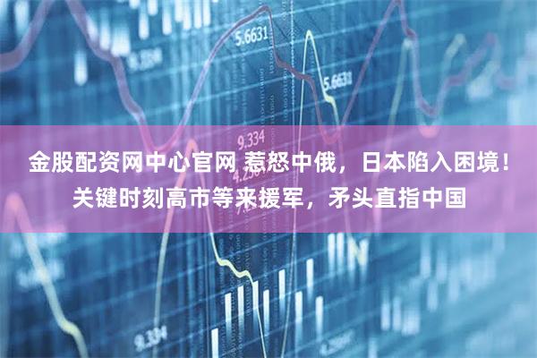 金股配资网中心官网 惹怒中俄，日本陷入困境！关键时刻高市等来援军，矛头直指中国