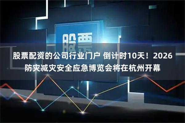 股票配资的公司行业门户 倒计时10天！2026防灾减灾安全应急博览会将在杭州开幕